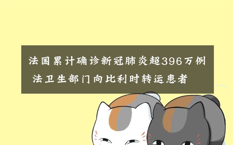 法國累計確診新冠肺炎超396萬例 法衛(wèi)生部門向比利時轉運患者 到底什么情況呢？