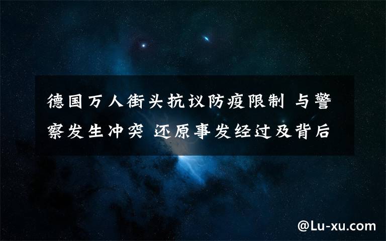 德國萬人街頭抗議防疫限制 與警察發(fā)生沖突 還原事發(fā)經(jīng)過及背后原因！