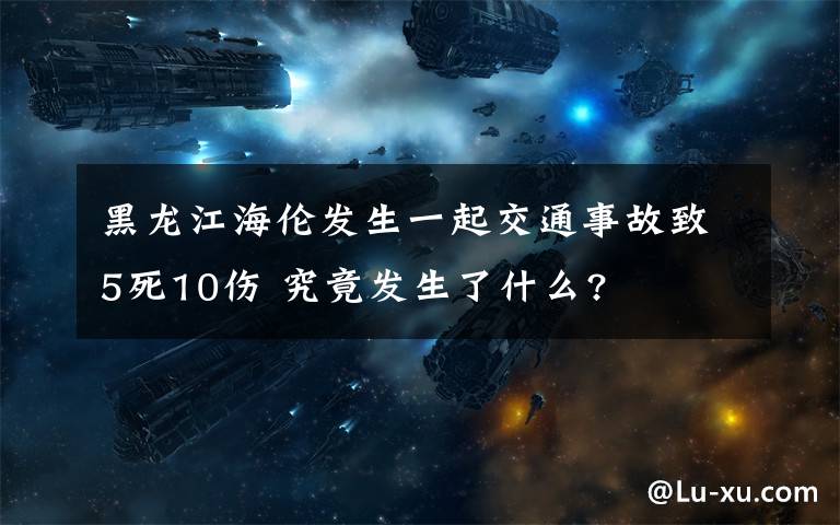 黑龍江海倫發(fā)生一起交通事故致5死10傷 究竟發(fā)生了什么?