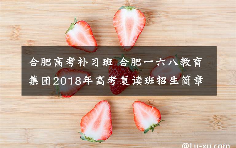 合肥高考補習(xí)班 合肥一六八教育集團2018年高考復(fù)讀班招生簡章