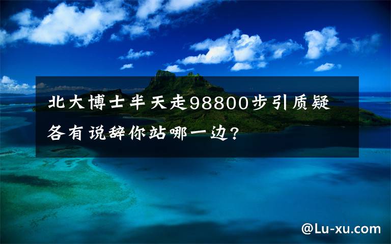 北大博士半天走98800步引質(zhì)疑 各有說辭你站哪一邊?