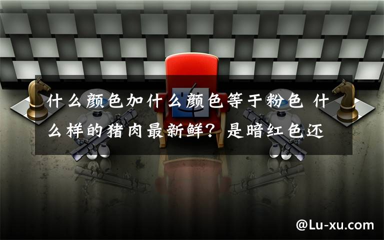 什么顏色加什么顏色等于粉色 什么樣的豬肉最新鮮？是暗紅色還是粉紅色？也許這兩種判斷方法都錯(cuò)了，它們可能是添加了硼砂或堿面……