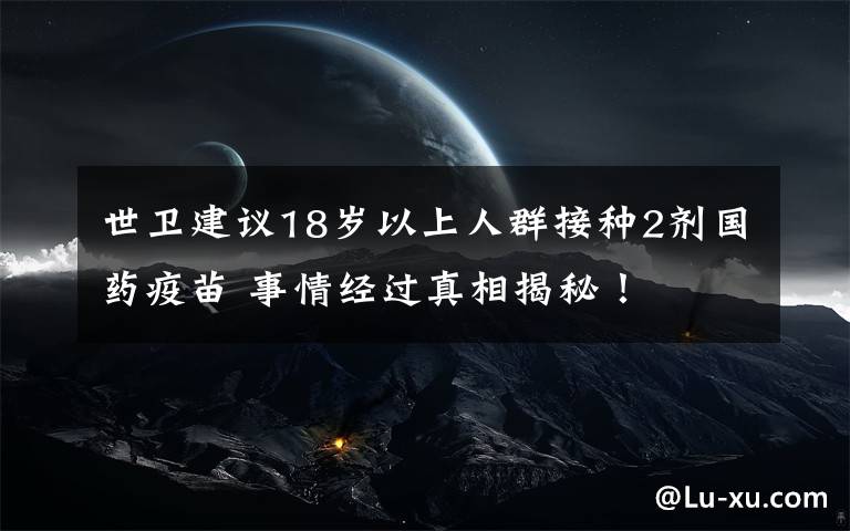 世衛(wèi)建議18歲以上人群接種2劑國(guó)藥疫苗 事情經(jīng)過真相揭秘！