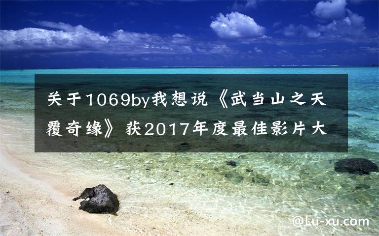 關于1069by我想說《武當山之天覆奇緣》獲2017年度最佳影片大獎