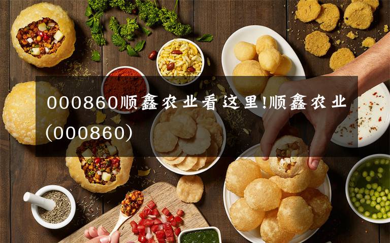 000860順鑫農(nóng)業(yè)看這里!順鑫農(nóng)業(yè)(000860)