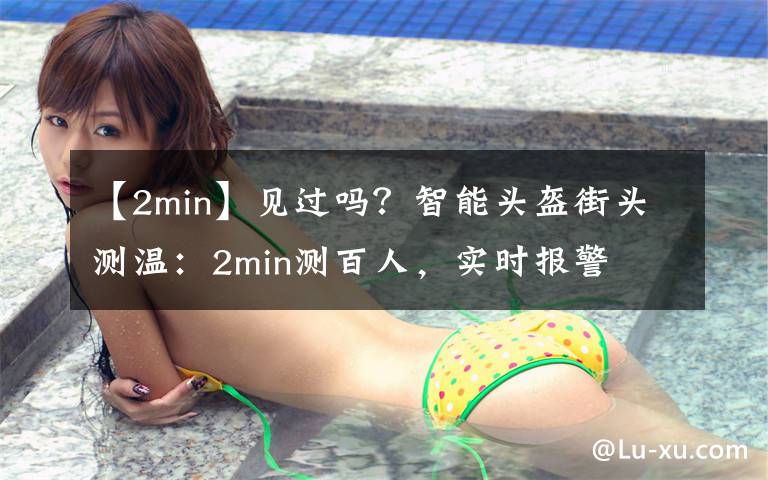 【2min】見過嗎？智能頭盔街頭測溫：2min測百人，實時報警