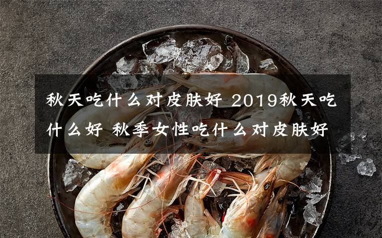 秋天吃什么對(duì)皮膚好 2019秋天吃什么好 秋季女性吃什么對(duì)皮膚好