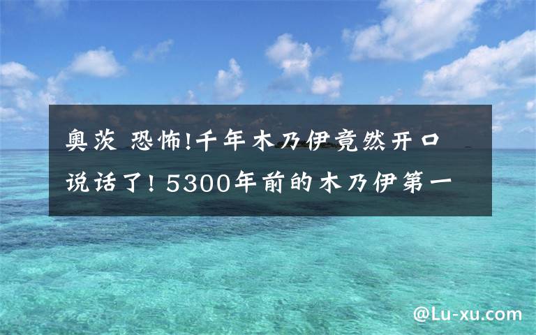 奧茨 恐怖!千年木乃伊竟然開口說話了! 5300年前的木乃伊第一句話簡直令人驚呆