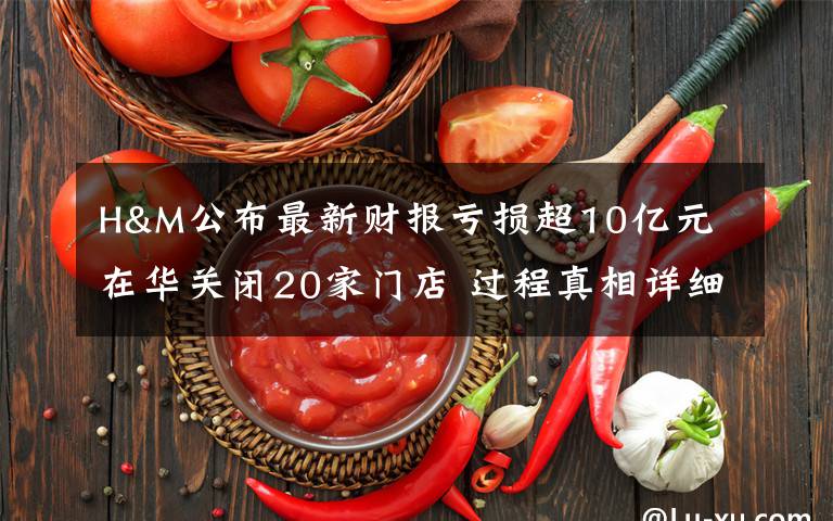 H&M公布最新財(cái)報(bào)虧損超10億元 在華關(guān)閉20家門(mén)店 過(guò)程真相詳細(xì)揭秘！