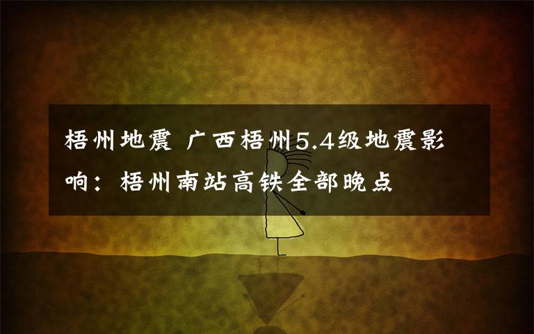 梧州地震 廣西梧州5.4級地震影響：梧州南站高鐵全部晚點