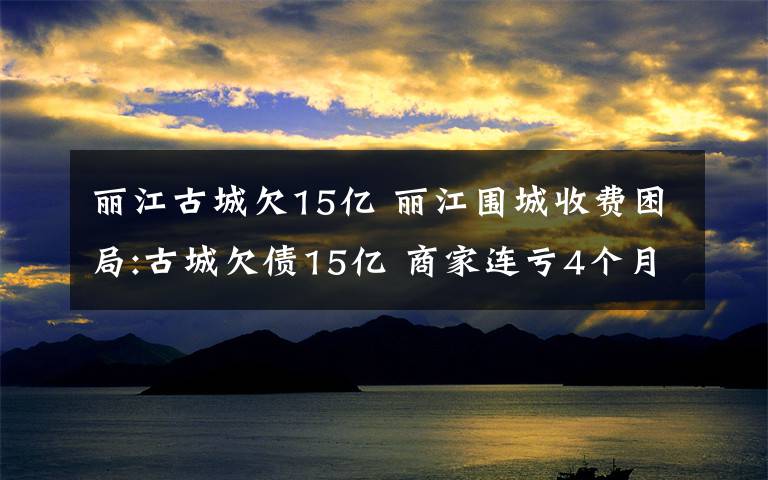 麗江古城欠15億 麗江圍城收費(fèi)困局:古城欠債15億 商家連虧4個(gè)月