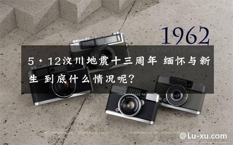 5·12汶川地震十三周年 緬懷與新生 到底什么情況呢？