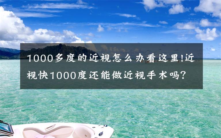 1000多度的近視怎么辦看這里!近視快1000度還能做近視手術(shù)嗎？建筑工程師用親身經(jīng)歷來解答