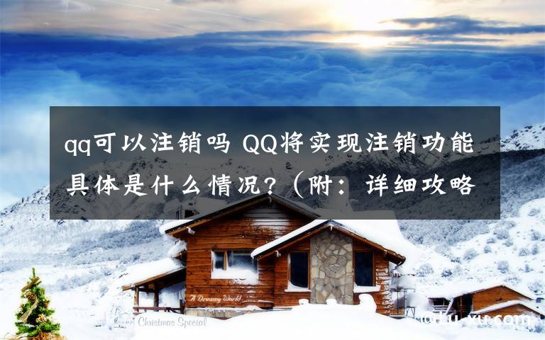 qq可以注銷嗎 QQ將實現(xiàn)注銷功能具體是什么情況?（附：詳細(xì)攻略）