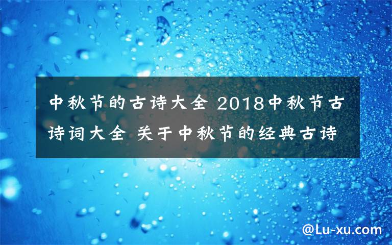 中秋節(jié)的古詩(shī)大全 2018中秋節(jié)古詩(shī)詞大全 關(guān)于中秋節(jié)的經(jīng)典古詩(shī)詞有哪些