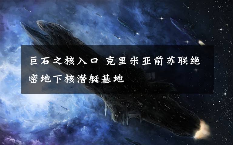 巨石之核入口 克里米亞前蘇聯(lián)絕密地下核潛艇基地