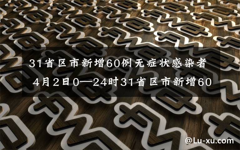 31省區(qū)市新增60例無(wú)癥狀感染者 4月2日0—24時(shí)31省區(qū)市新增60例無(wú)癥狀感染者