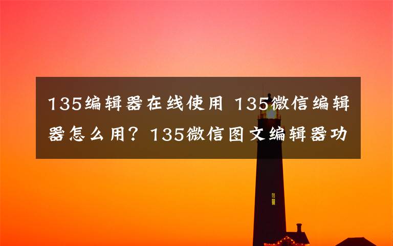 135編輯器在線使用 135微信編輯器怎么用？135微信圖文編輯器功能使用方法教程