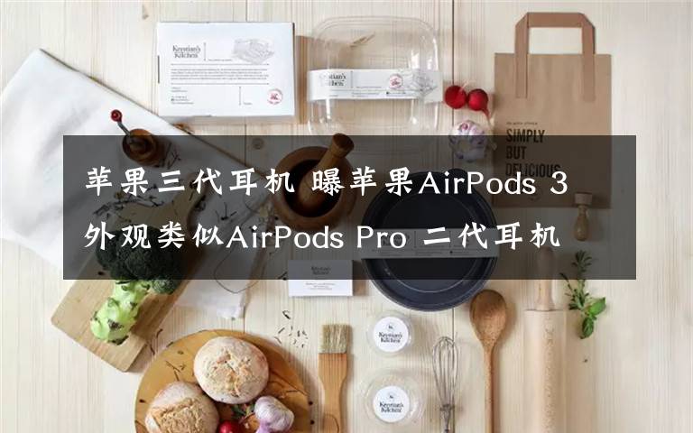 蘋(píng)果三代耳機(jī) 曝蘋(píng)果AirPods 3外觀類(lèi)似AirPods Pro 二代耳機(jī)將停產(chǎn)