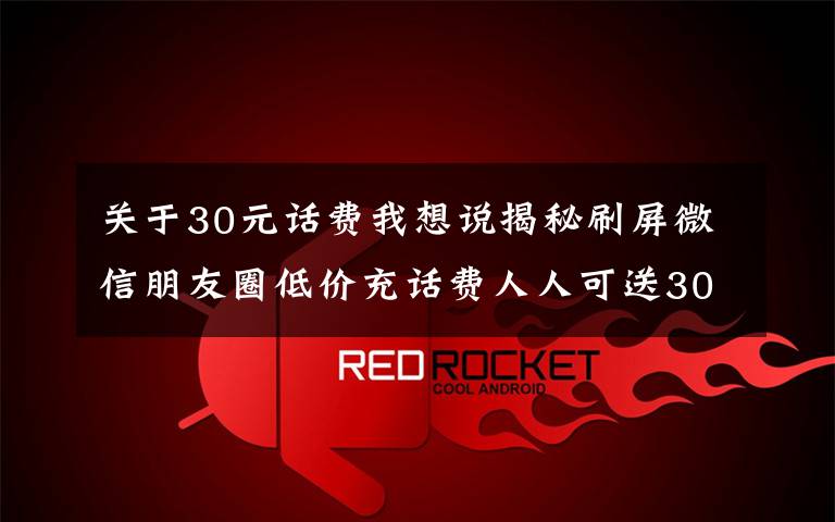 關(guān)于30元話費(fèi)我想說揭秘刷屏微信朋友圈低價(jià)充話費(fèi)人人可送30元的方法