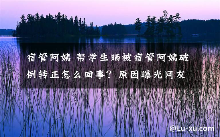 宿管阿姨 幫學(xué)生曬被宿管阿姨破例轉(zhuǎn)正怎么回事？原因曝光網(wǎng)友紛紛支持！