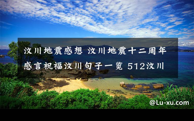 汶川地震感想 汶川地震十二周年感言祝福汶川句子一覽 512汶川地震十二周年朋友圈說說大全