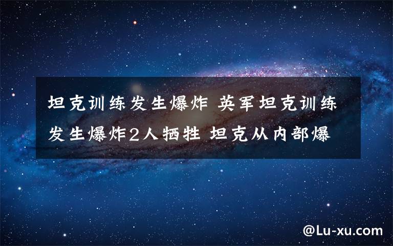 坦克訓練發(fā)生爆炸 英軍坦克訓練發(fā)生爆炸2人犧牲 坦克從內(nèi)部爆炸讓人不解