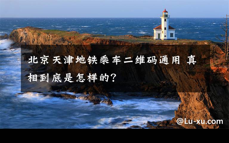 北京天津地鐵乘車二維碼通用 真相到底是怎樣的？