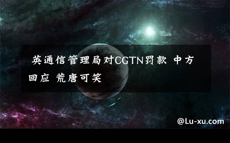  英通信管理局對CGTN罰款 中方回應(yīng) 荒唐可笑