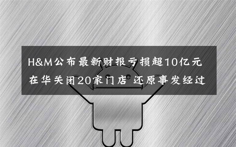 H&M公布最新財報虧損超10億元 在華關(guān)閉20家門店 還原事發(fā)經(jīng)過及背后真相！