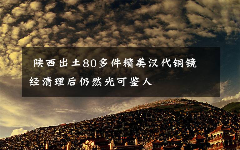  陜西出土80多件精美漢代銅鏡 經(jīng)清理后仍然光可鑒人