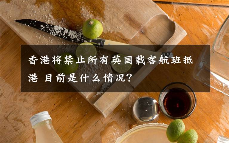 香港將禁止所有英國載客航班抵港 目前是什么情況？