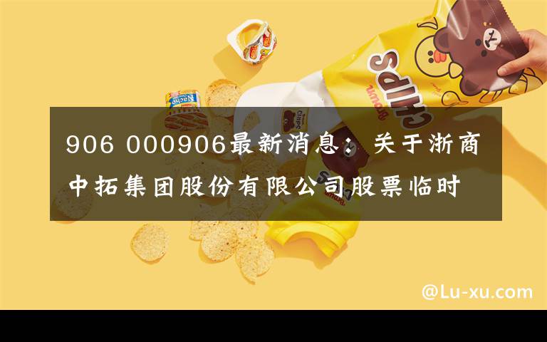 906 000906最新消息：關于浙商中拓集團股份有限公司股票臨時停牌的公告