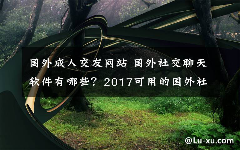 國(guó)外成人交友網(wǎng)站 國(guó)外社交聊天軟件有哪些？2017可用的國(guó)外社交APP排行推薦