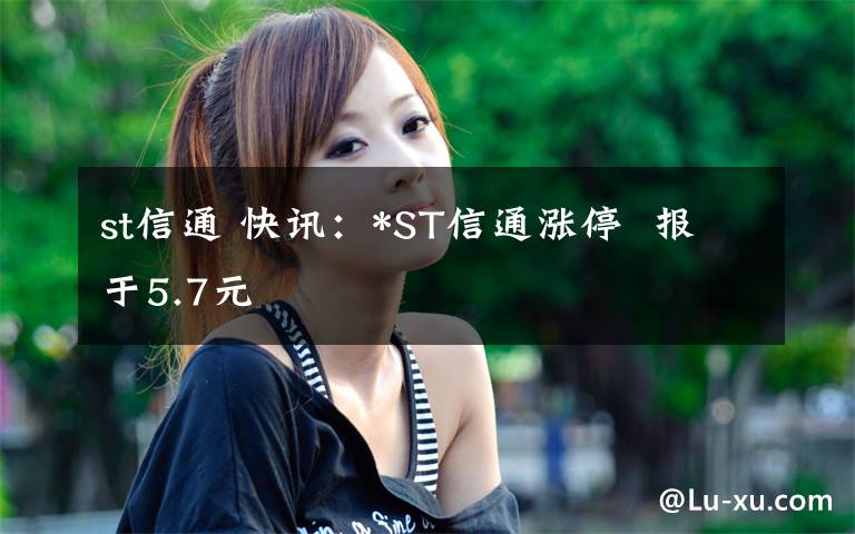 st信通 快訊：*ST信通漲停  報于5.7元