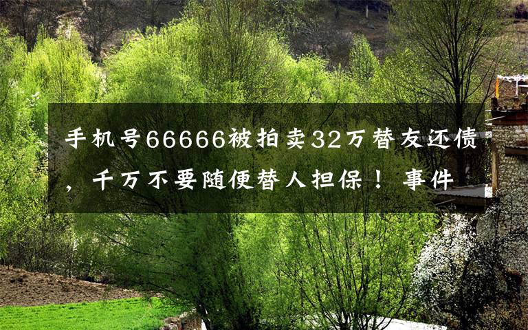 手機號66666被拍賣32萬替友還債，千萬不要隨便替人擔保！ 事件詳情始末介紹！