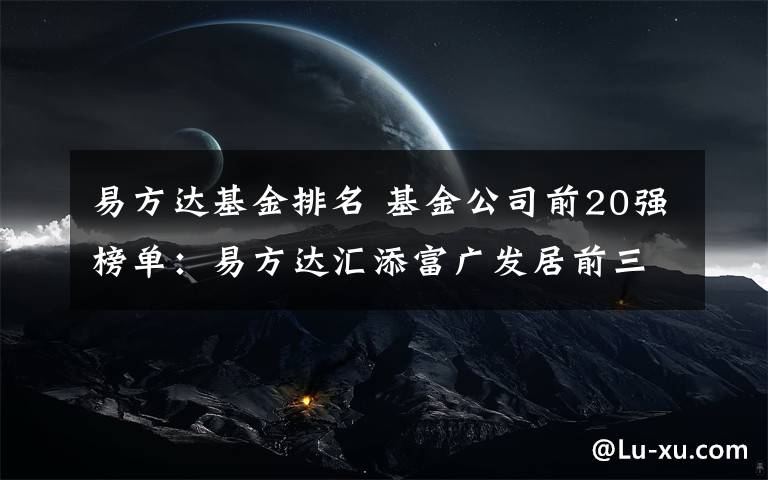 易方達基金排名 基金公司前20強榜單：易方達匯添富廣發(fā)居前三