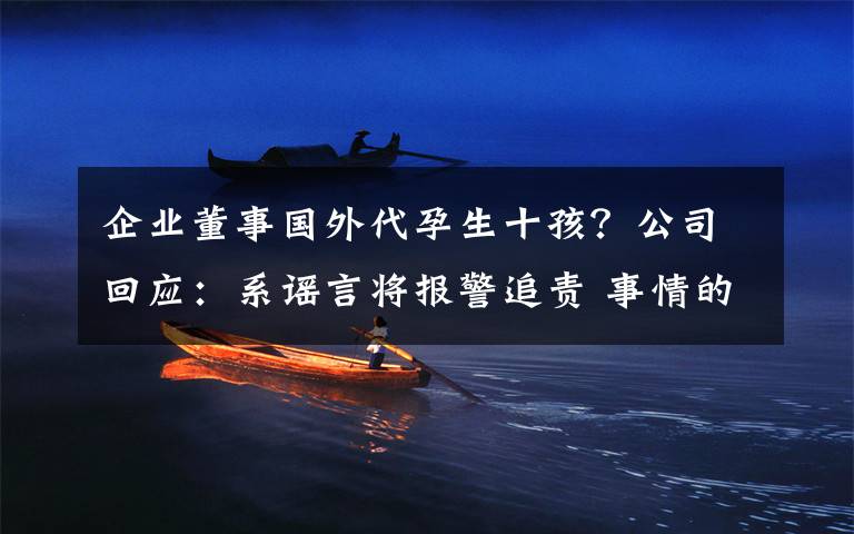 企業(yè)董事國外代孕生十孩？公司回應(yīng)：系謠言將報警追責 事情的詳情始末是怎么樣了！