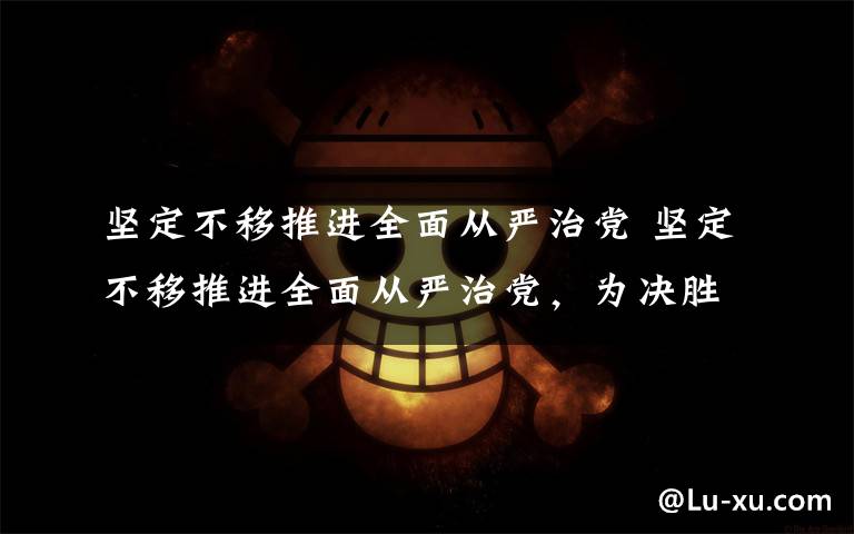 堅(jiān)定不移推進(jìn)全面從嚴(yán)治黨 堅(jiān)定不移推進(jìn)全面從嚴(yán)治黨，為決勝全面小康決戰(zhàn)脫貧攻堅(jiān)提供堅(jiān)強(qiáng)保障 | 要聞