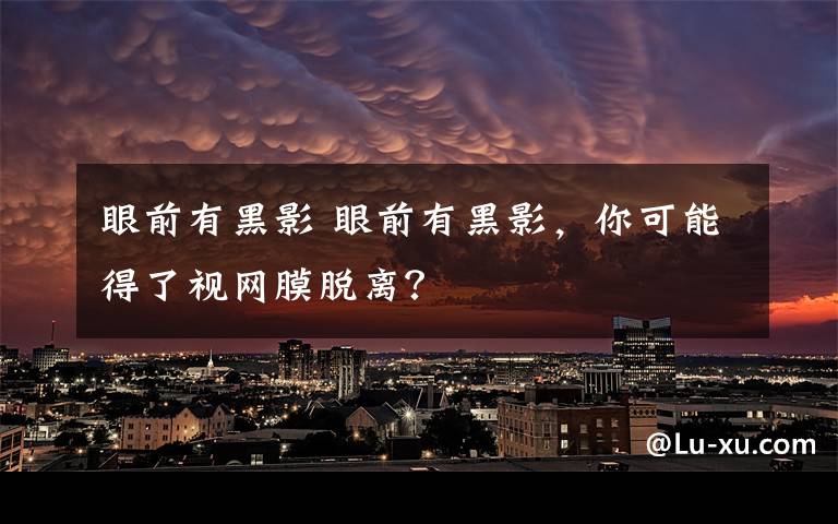 眼前有黑影 眼前有黑影，你可能得了視網(wǎng)膜脫離？