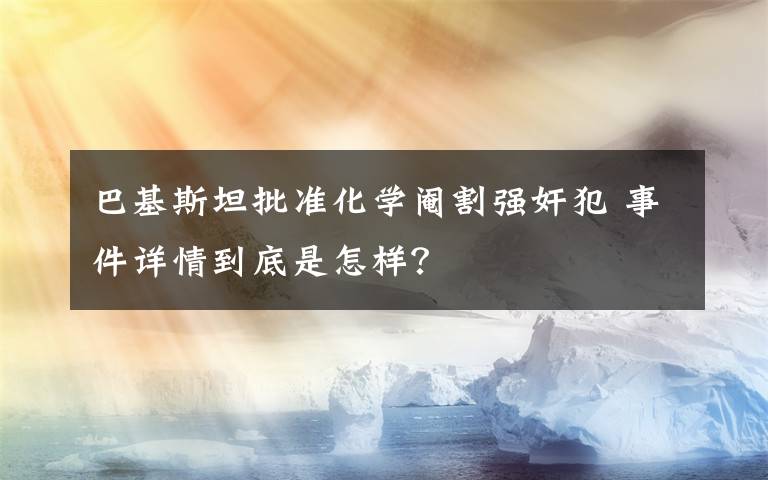 巴基斯坦批準(zhǔn)化學(xué)閹割強(qiáng)奸犯 事件詳情到底是怎樣？