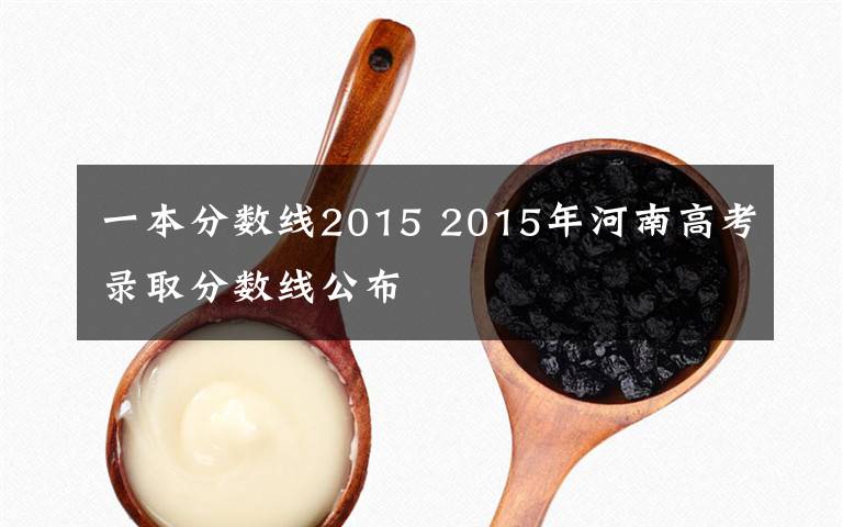 一本分?jǐn)?shù)線2015 2015年河南高考錄取分?jǐn)?shù)線公布