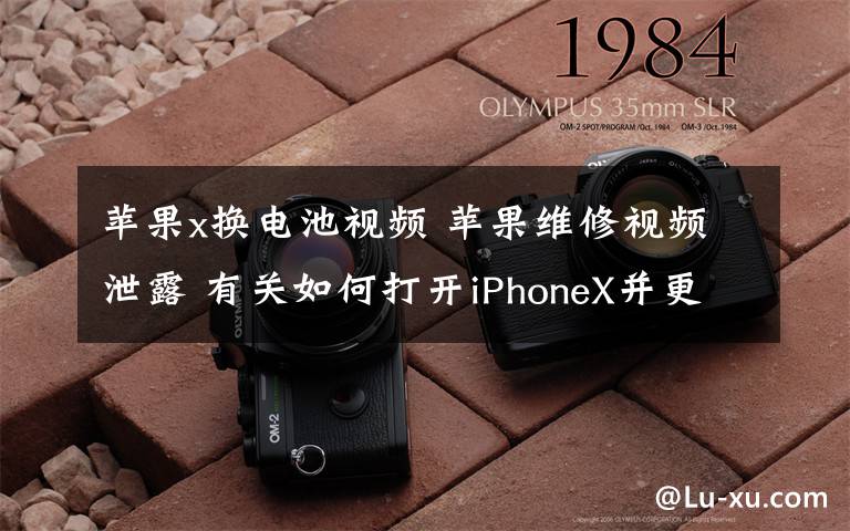 蘋果x換電池視頻 蘋果維修視頻泄露 有關(guān)如何打開iPhoneX并更換電池的視頻尤其有趣