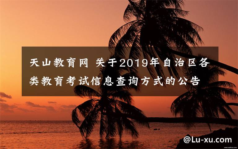 天山教育網(wǎng) 關(guān)于2019年自治區(qū)各類教育考試信息查詢方式的公告