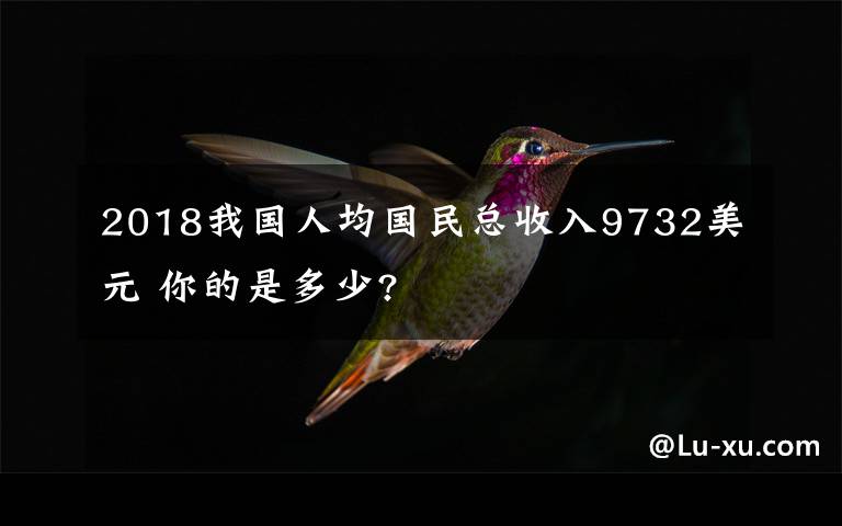 2018我國人均國民總收入9732美元 你的是多少?