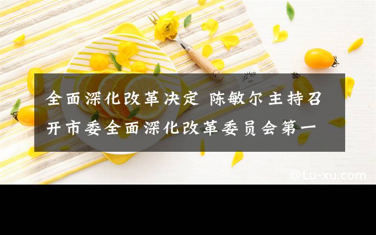 全面深化改革決定 陳敏爾主持召開市委全面深化改革委員會(huì)第一次會(huì)議強(qiáng)調(diào)對(duì)標(biāo)對(duì)表中央決策部署 以釘釘子精神抓好改革落實(shí)唐良智出席