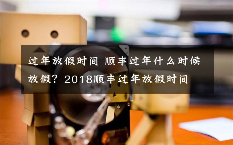 過年放假時間 順豐過年什么時候放假？2018順豐過年放假時間