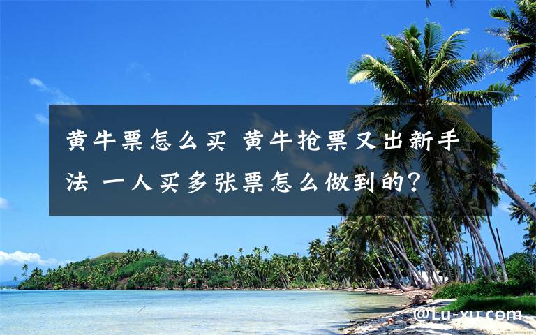 黃牛票怎么買 黃牛搶票又出新手法 一人買多張票怎么做到的？