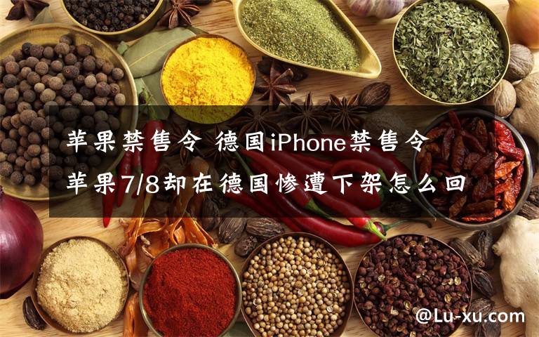 蘋果禁售令 德國iPhone禁售令 蘋果7/8卻在德國慘遭下架怎么回事