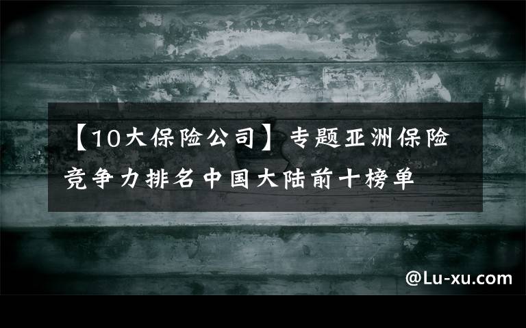 【10大保險公司】專題亞洲保險競爭力排名中國大陸前十榜單